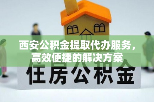 庆安西安公积金提取代办服务，高效便捷的解决方案