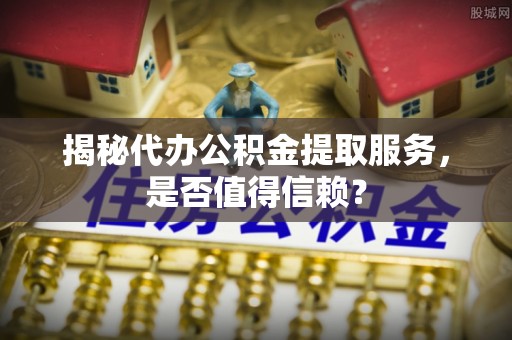 庆安揭秘代办公积金提取服务，是否值得信赖？