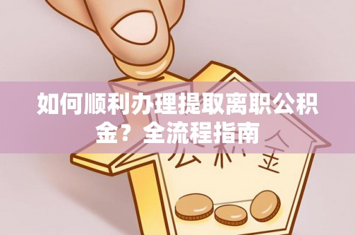 庆安如何顺利办理提取离职公积金？全流程指南