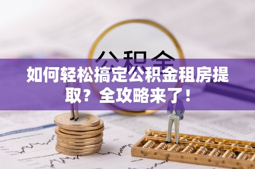 庆安如何轻松搞定公积金租房提取？全攻略来了！