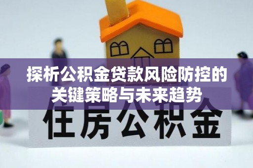 庆安探析公积金贷款风险防控的关键策略与未来趋势