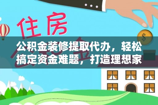庆安公积金装修提取代办，轻松搞定资金难题，打造理想家居