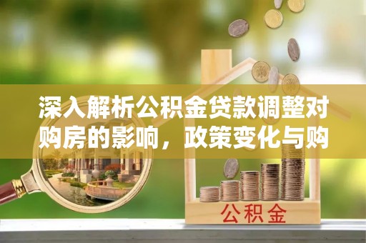 庆安深入解析公积金贷款调整对购房的影响，政策变化与购房者选择