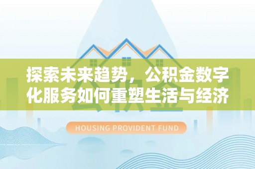 庆安探索未来趋势，公积金数字化服务如何重塑生活与经济