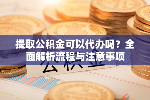 庆安提取公积金可以代办吗？全面解析流程与注意事项