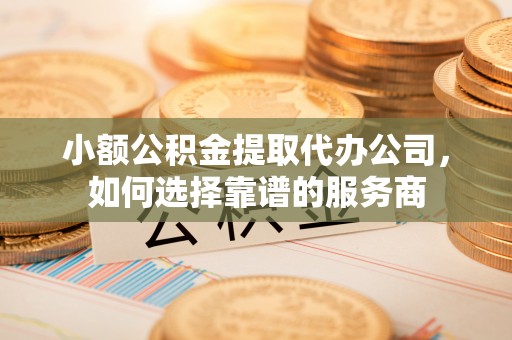 庆安小额公积金提取代办公司，如何选择靠谱的服务商