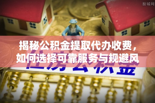 庆安揭秘公积金提取代办收费，如何选择可靠服务与规避风险