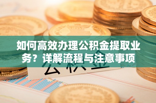 庆安如何高效办理公积金提取业务？详解流程与注意事项