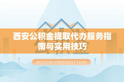 庆安西安公积金提取代办服务指南与实用技巧