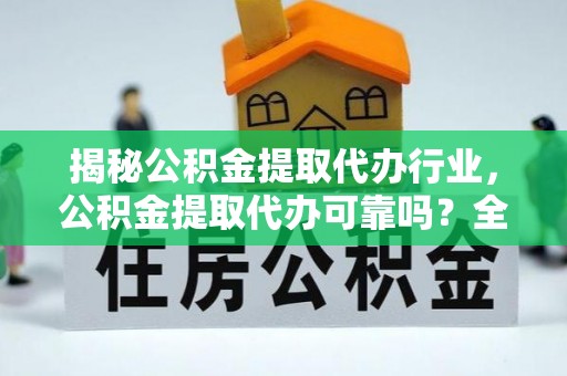 庆安揭秘公积金提取代办行业，公积金提取代办可靠吗？全面解析与风险规避