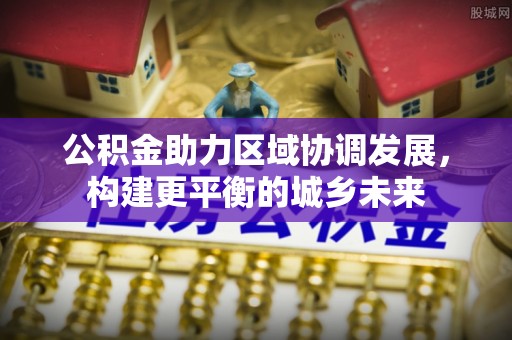 庆安公积金助力区域协调发展，构建更平衡的城乡未来