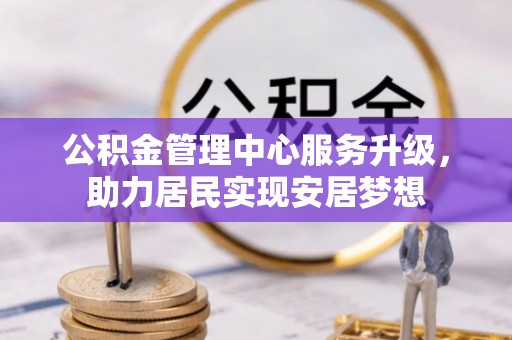 庆安公积金管理中心服务升级，助力居民实现安居梦想