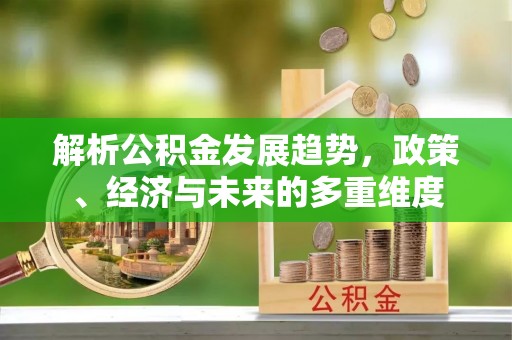 庆安解析公积金发展趋势，政策、经济与未来的多重维度