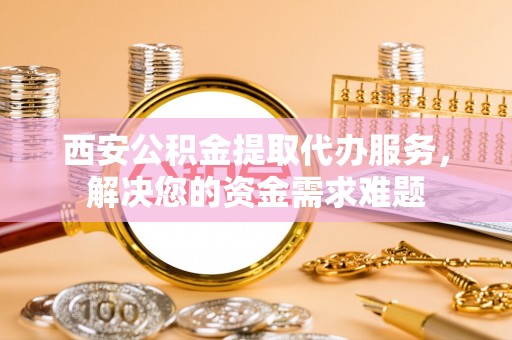 庆安西安公积金提取代办服务，解决您的资金需求难题