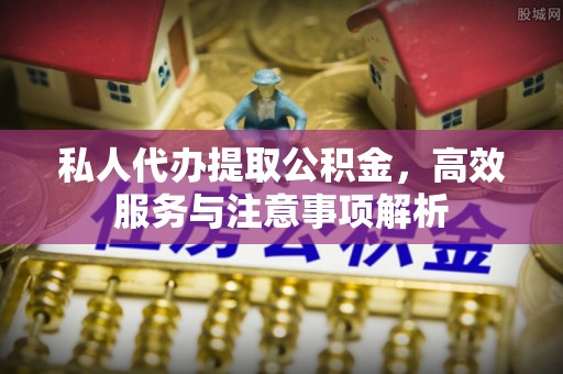 庆安私人代办提取公积金，高效服务与注意事项解析