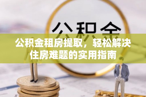 庆安公积金租房提取，轻松解决住房难题的实用指南