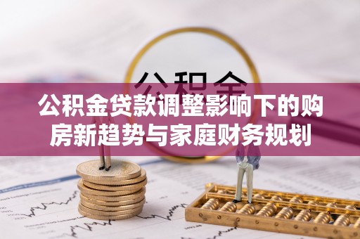 庆安公积金贷款调整影响下的购房新趋势与家庭财务规划