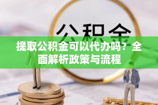 庆安提取公积金可以代办吗？全面解析政策与流程