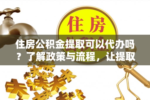 庆安住房公积金提取可以代办吗？了解政策与流程，让提取更便捷