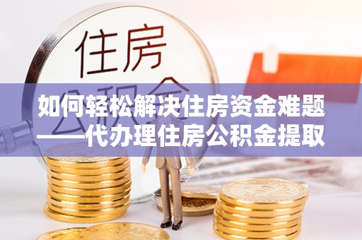 庆安如何轻松解决住房资金难题——代办理住房公积金提取服务详解