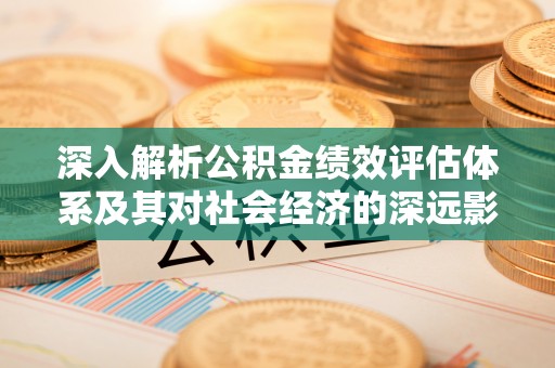 庆安深入解析公积金绩效评估体系及其对社会经济的深远影响