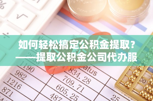 庆安如何轻松搞定公积金提取？——提取公积金公司代办服务全解析