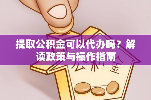 庆安提取公积金可以代办吗？解读政策与操作指南