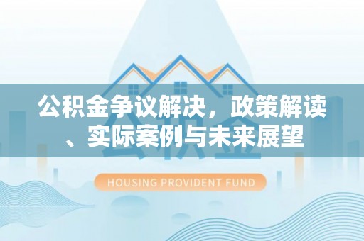 庆安公积金争议解决，政策解读、实际案例与未来展望