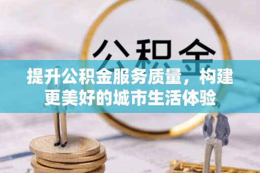 庆安提升公积金服务质量，构建更美好的城市生活体验
