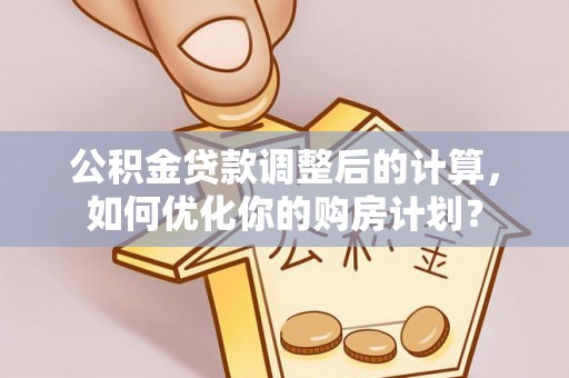 庆安公积金贷款调整后的计算，如何优化你的购房计划？