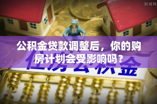 庆安公积金贷款调整后，你的购房计划会受影响吗？