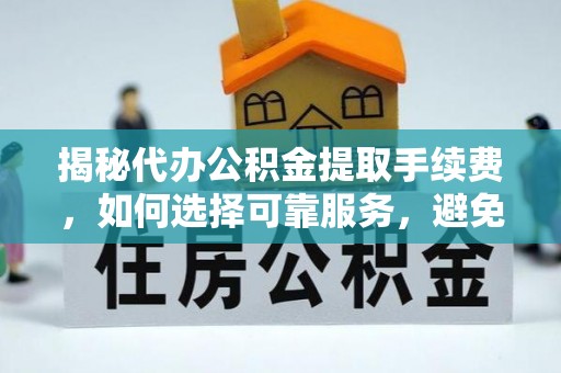 庆安揭秘代办公积金提取手续费，如何选择可靠服务，避免隐形陷阱