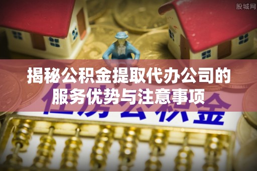 庆安揭秘公积金提取代办公司的服务优势与注意事项