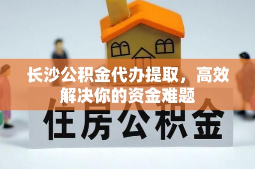 庆安长沙公积金代办提取，高效解决你的资金难题