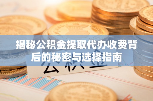 庆安揭秘公积金提取代办收费背后的秘密与选择指南