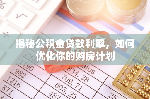 庆安揭秘公积金贷款利率，如何优化你的购房计划