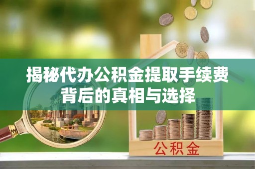 庆安揭秘代办公积金提取手续费背后的真相与选择