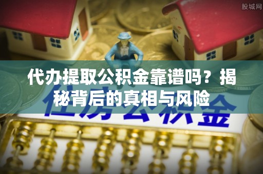 庆安代办提取公积金靠谱吗？揭秘背后的真相与风险