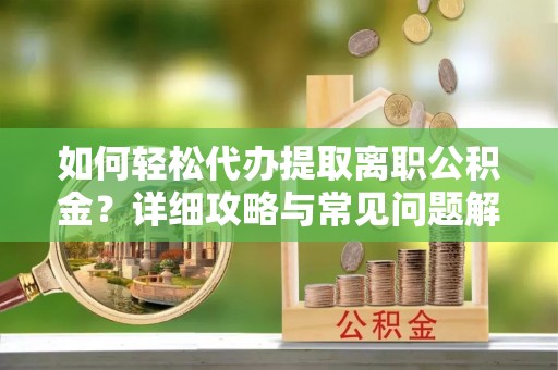 庆安如何轻松代办提取离职公积金？详细攻略与常见问题解析