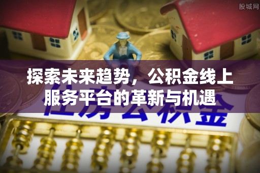 庆安探索未来趋势，公积金线上服务平台的革新与机遇