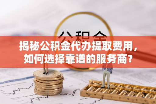 庆安揭秘公积金代办提取费用，如何选择靠谱的服务商？