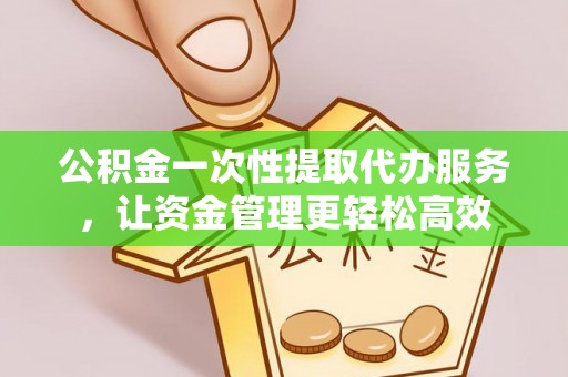 庆安公积金一次性提取代办服务，让资金管理更轻松高效