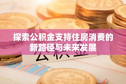庆安探索公积金支持住房消费的新路径与未来发展