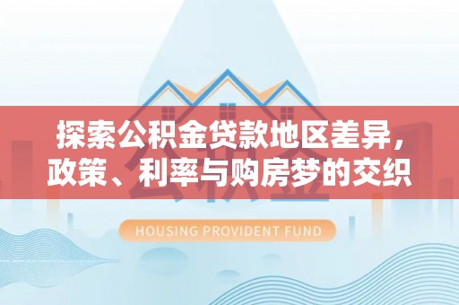 庆安探索公积金贷款地区差异，政策、利率与购房梦的交织