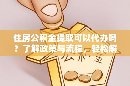 庆安住房公积金提取可以代办吗？了解政策与流程，轻松解决你的疑问