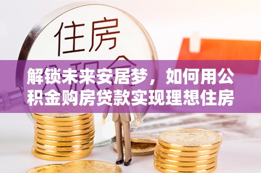 庆安解锁未来安居梦，如何用公积金购房贷款实现理想住房计划