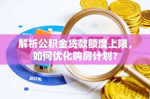 庆安解析公积金贷款额度上限，如何优化购房计划？