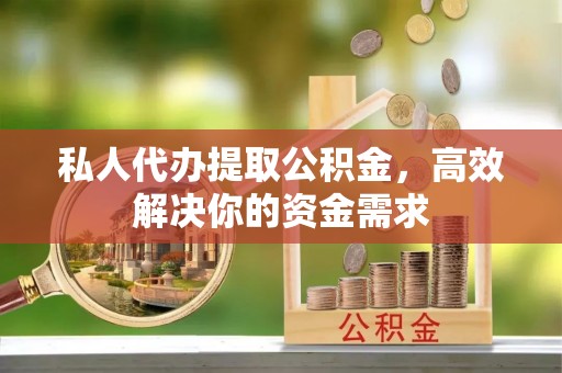 庆安私人代办提取公积金，高效解决你的资金需求