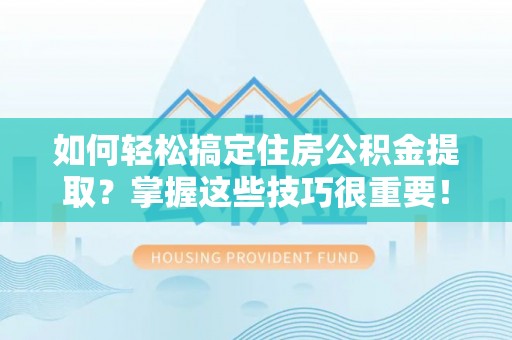 庆安如何轻松搞定住房公积金提取？掌握这些技巧很重要！
