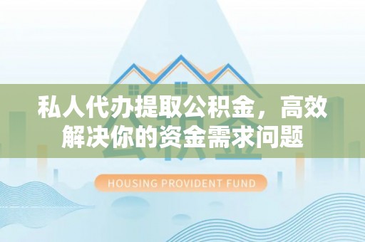 庆安私人代办提取公积金，高效解决你的资金需求问题